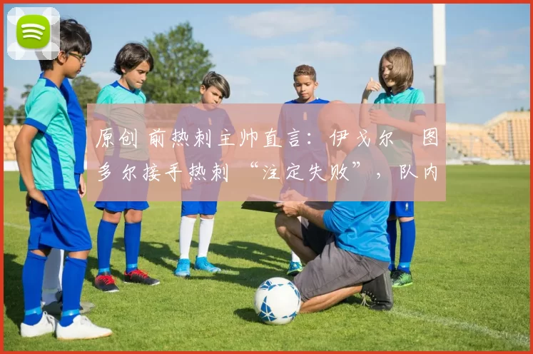 原创 前热刺主帅直言：伊戈尔・图多尔接手热刺 “注定失败”，队内氛围 “ toxic 至极”