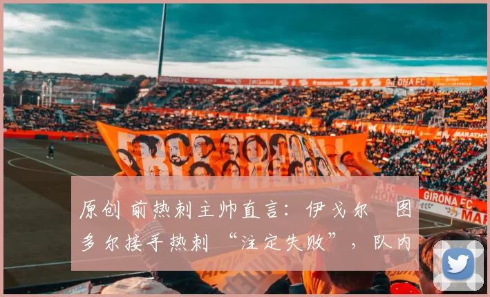 原创 前热刺主帅直言：伊戈尔・图多尔接手热刺 “注定失败”，队内氛围 “ toxic 至极”