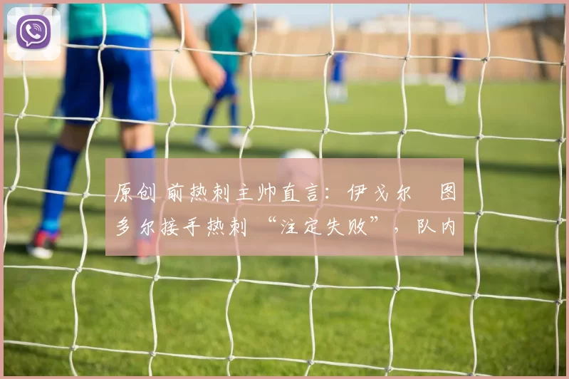 原创 前热刺主帅直言:伊戈尔・图多尔接手热刺 “注定失败”,队内氛围 “ toxic 至极”