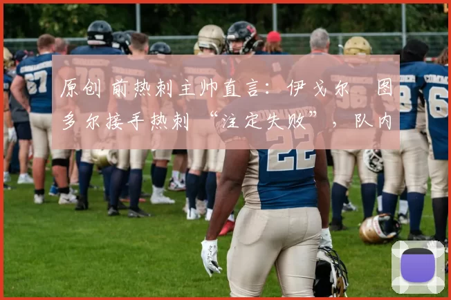 原创 前热刺主帅直言:伊戈尔・图多尔接手热刺 “注定失败”,队内氛围 “ toxic 至极”