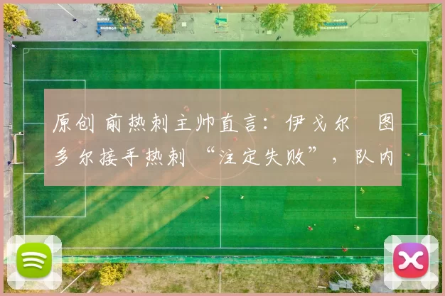 原创 前热刺主帅直言：伊戈尔・图多尔接手热刺 “注定失败”，队内氛围 “ toxic 至极”