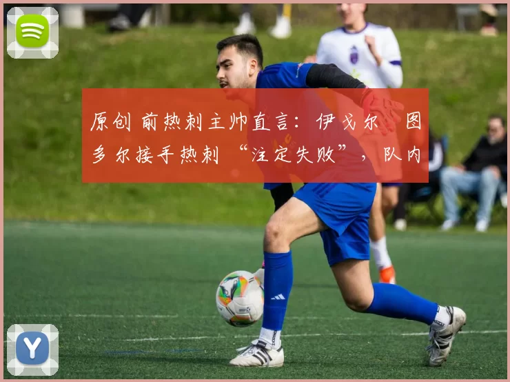 原创 前热刺主帅直言:伊戈尔・图多尔接手热刺 “注定失败”,队内氛围 “ toxic 至极”