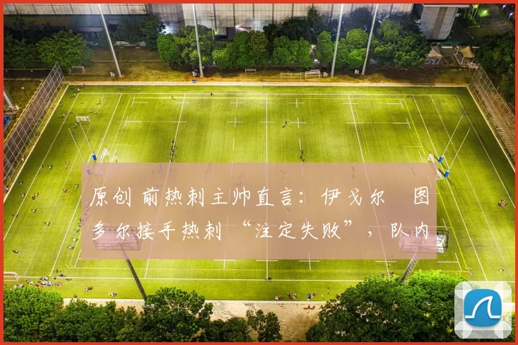 原创 前热刺主帅直言:伊戈尔・图多尔接手热刺 “注定失败”,队内氛围 “ toxic 至极”