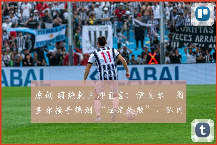 原创 前热刺主帅直言:伊戈尔・图多尔接手热刺 “注定失败”,队内氛围 “ toxic 至极”