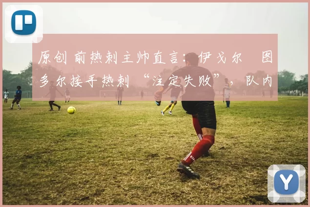 原创 前热刺主帅直言：伊戈尔・图多尔接手热刺 “注定失败”，队内氛围 “ toxic 至极”