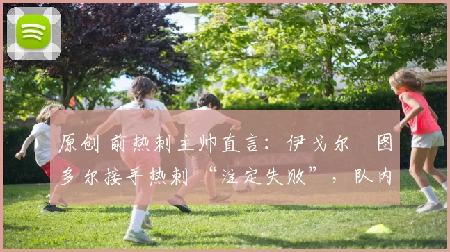 原创 前热刺主帅直言：伊戈尔・图多尔接手热刺 “注定失败”，队内氛围 “ toxic 至极”