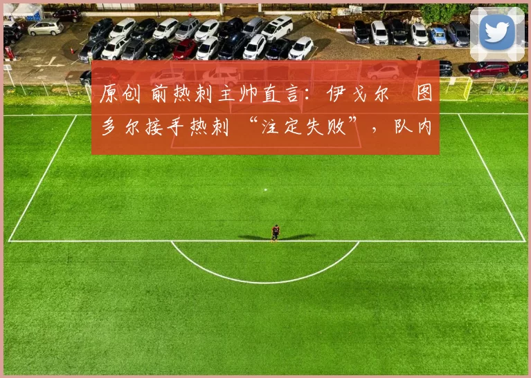 原创 前热刺主帅直言:伊戈尔・图多尔接手热刺 “注定失败”,队内氛围 “ toxic 至极”