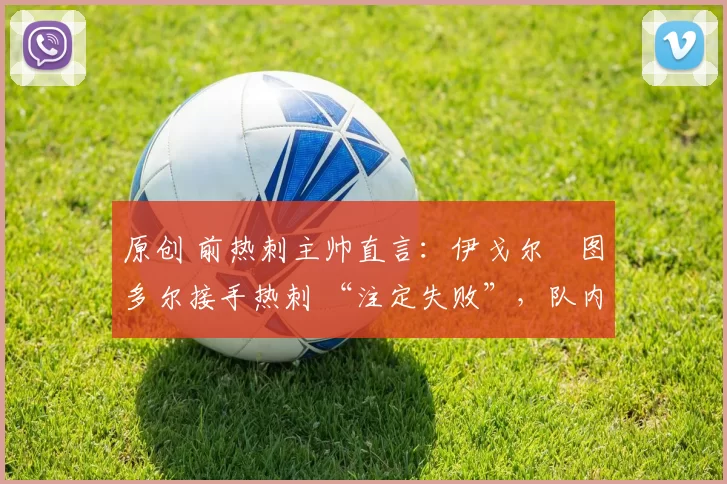 原创 前热刺主帅直言：伊戈尔・图多尔接手热刺 “注定失败”，队内氛围 “ toxic 至极”