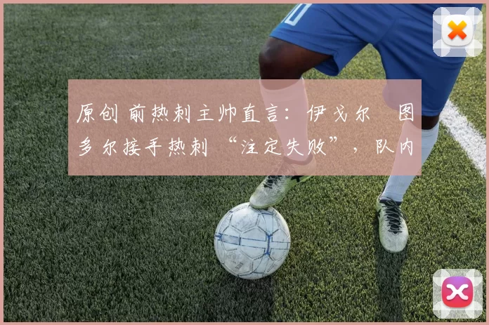 原创 前热刺主帅直言:伊戈尔・图多尔接手热刺 “注定失败”,队内氛围 “ toxic 至极”