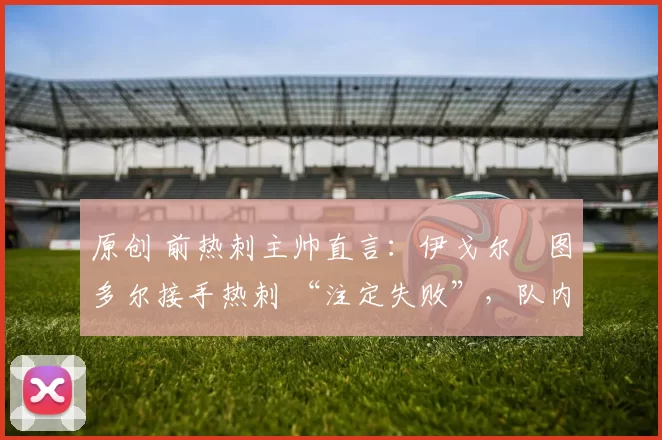 原创 前热刺主帅直言：伊戈尔・图多尔接手热刺 “注定失败”，队内氛围 “ toxic 至极”