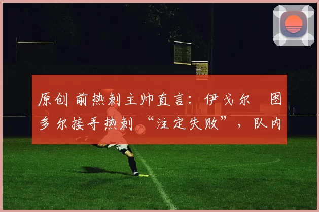 原创 前热刺主帅直言:伊戈尔・图多尔接手热刺 “注定失败”,队内氛围 “ toxic 至极”