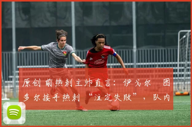 原创 前热刺主帅直言:伊戈尔・图多尔接手热刺 “注定失败”,队内氛围 “ toxic 至极”