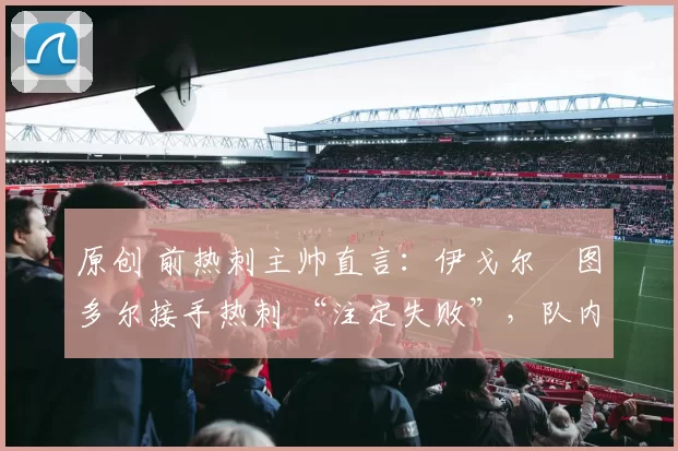 原创 前热刺主帅直言：伊戈尔・图多尔接手热刺 “注定失败”，队内氛围 “ toxic 至极”