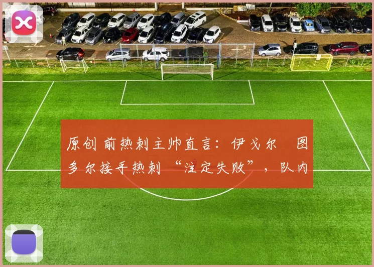 原创 前热刺主帅直言:伊戈尔・图多尔接手热刺 “注定失败”,队内氛围 “ toxic 至极”