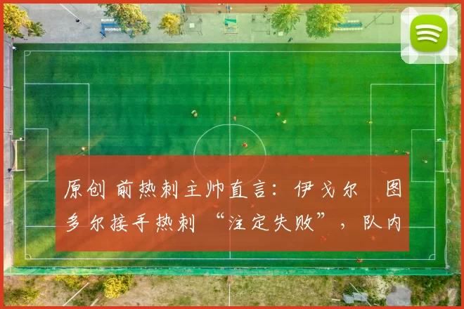 原创 前热刺主帅直言：伊戈尔・图多尔接手热刺 “注定失败”，队内氛围 “ toxic 至极”