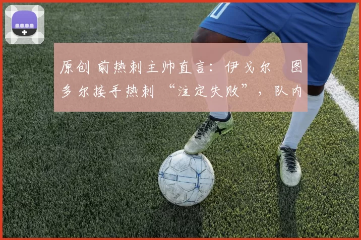 原创 前热刺主帅直言：伊戈尔・图多尔接手热刺 “注定失败”，队内氛围 “ toxic 至极”