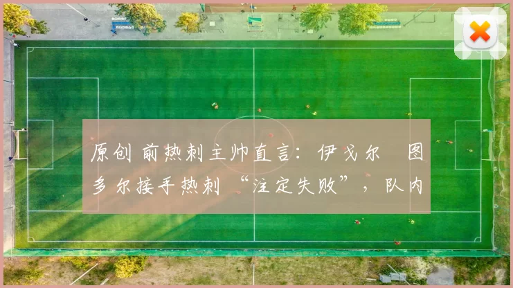 原创 前热刺主帅直言:伊戈尔・图多尔接手热刺 “注定失败”,队内氛围 “ toxic 至极”