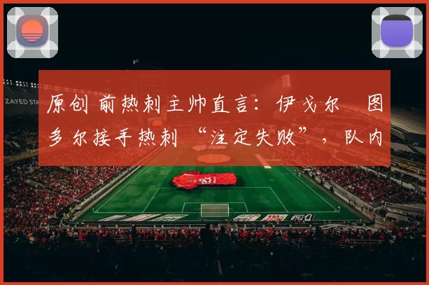 原创 前热刺主帅直言：伊戈尔・图多尔接手热刺 “注定失败”，队内氛围 “ toxic 至极”