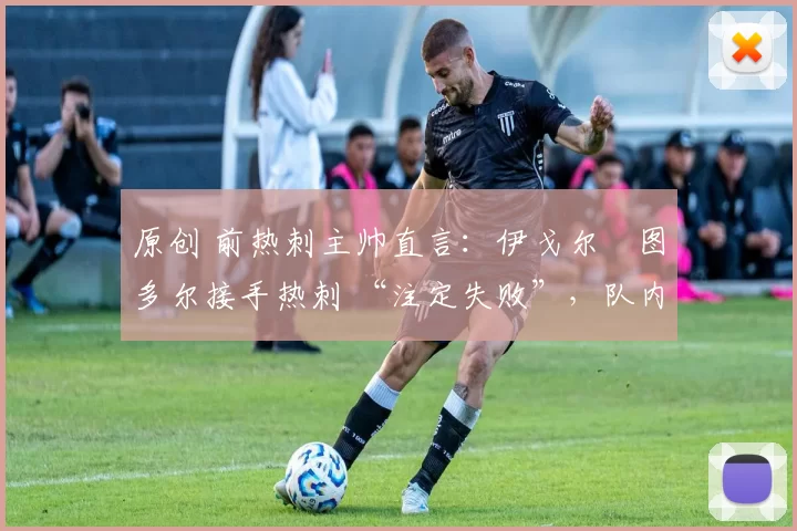 原创 前热刺主帅直言：伊戈尔・图多尔接手热刺 “注定失败”，队内氛围 “ toxic 至极”