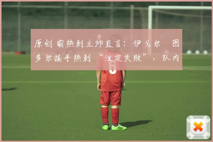 原创 前热刺主帅直言:伊戈尔・图多尔接手热刺 “注定失败”,队内氛围 “ toxic 至极”