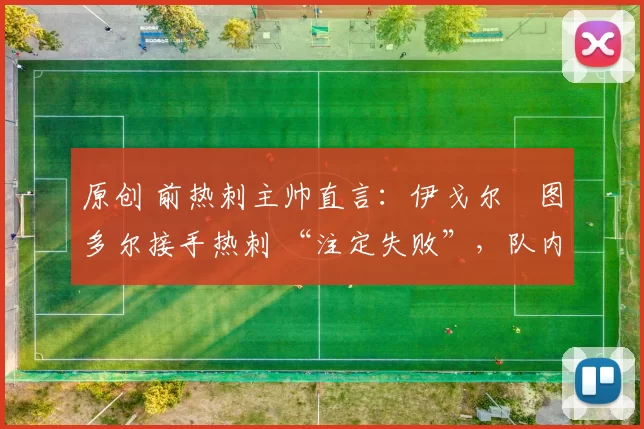 原创 前热刺主帅直言：伊戈尔・图多尔接手热刺 “注定失败”，队内氛围 “ toxic 至极”