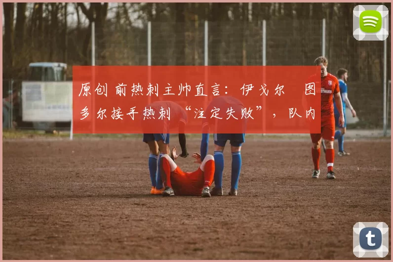 原创 前热刺主帅直言:伊戈尔・图多尔接手热刺 “注定失败”,队内氛围 “ toxic 至极”