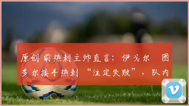 原创 前热刺主帅直言：伊戈尔・图多尔接手热刺 “注定失败”，队内氛围 “ toxic 至极”