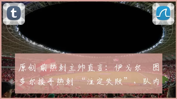原创 前热刺主帅直言：伊戈尔・图多尔接手热刺 “注定失败”，队内氛围 “ toxic 至极”