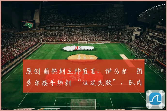 原创 前热刺主帅直言：伊戈尔・图多尔接手热刺 “注定失败”，队内氛围 “ toxic 至极”