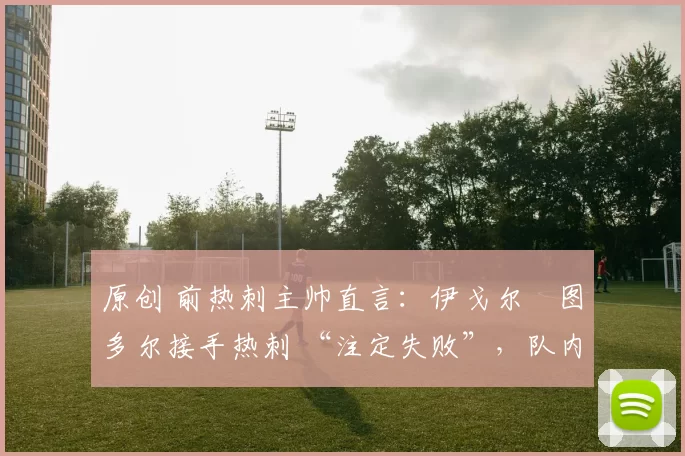 原创 前热刺主帅直言：伊戈尔・图多尔接手热刺 “注定失败”，队内氛围 “ toxic 至极”