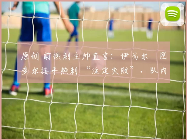 原创 前热刺主帅直言：伊戈尔・图多尔接手热刺 “注定失败”，队内氛围 “ toxic 至极”