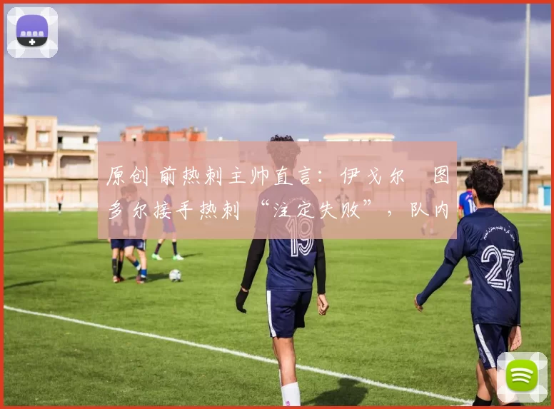 原创 前热刺主帅直言：伊戈尔・图多尔接手热刺 “注定失败”，队内氛围 “ toxic 至极”