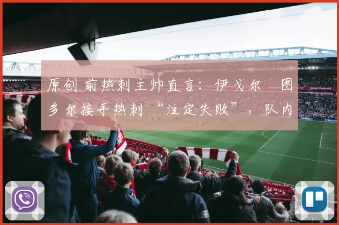 原创 前热刺主帅直言：伊戈尔・图多尔接手热刺 “注定失败”，队内氛围 “ toxic 至极”