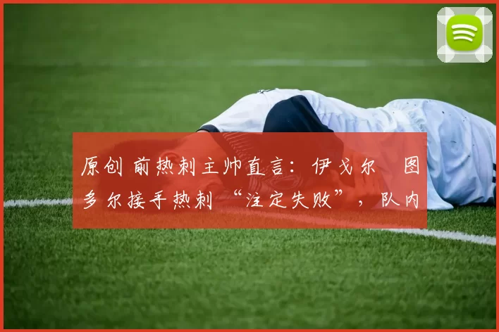 原创 前热刺主帅直言:伊戈尔・图多尔接手热刺 “注定失败”,队内氛围 “ toxic 至极”