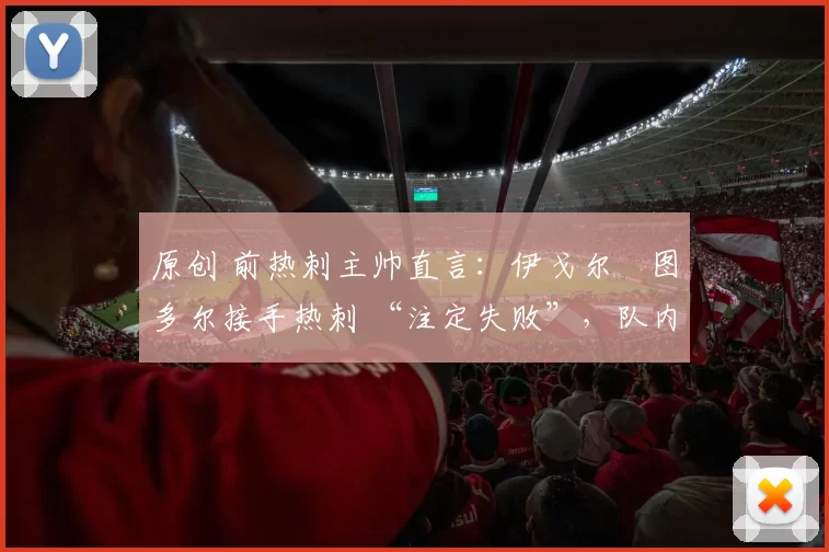 原创 前热刺主帅直言：伊戈尔・图多尔接手热刺 “注定失败”，队内氛围 “ toxic 至极”