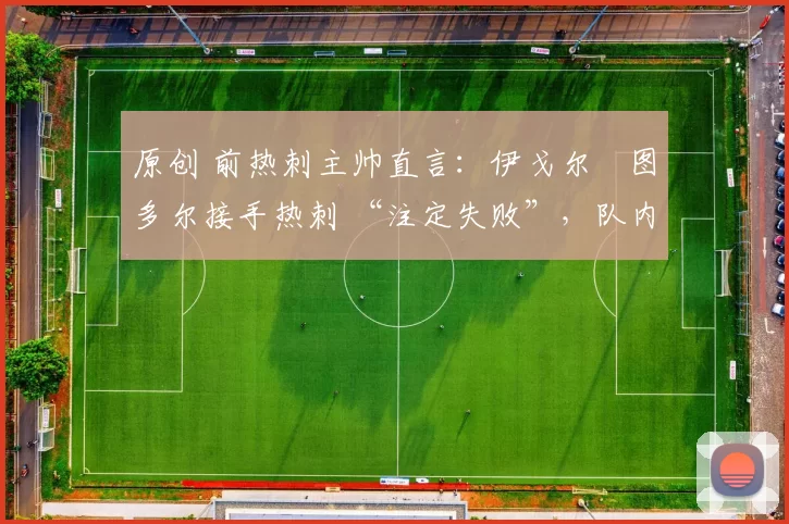 原创 前热刺主帅直言:伊戈尔・图多尔接手热刺 “注定失败”,队内氛围 “ toxic 至极”