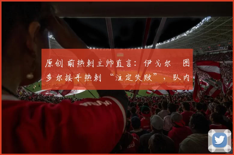 原创 前热刺主帅直言：伊戈尔・图多尔接手热刺 “注定失败”，队内氛围 “ toxic 至极”