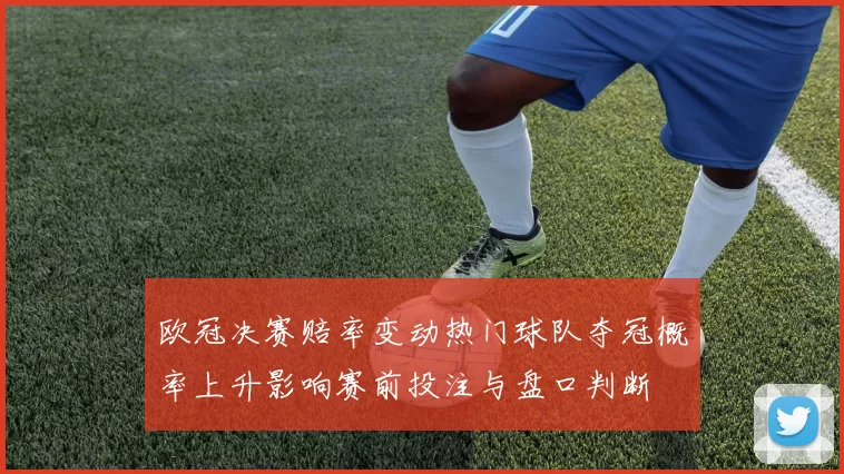 欧冠决赛赔率变动热门球队夺冠概率上升影响赛前投注与盘口判断