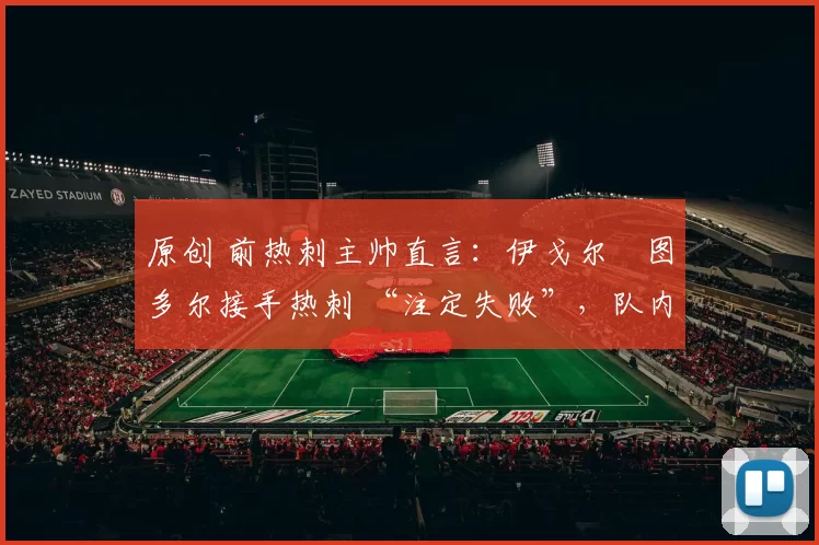 原创 前热刺主帅直言:伊戈尔・图多尔接手热刺 “注定失败”,队内氛围 “ toxic 至极”