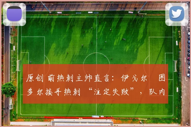 原创 前热刺主帅直言：伊戈尔・图多尔接手热刺 “注定失败”，队内氛围 “ toxic 至极”