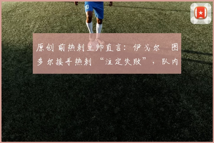 原创 前热刺主帅直言：伊戈尔・图多尔接手热刺 “注定失败”，队内氛围 “ toxic 至极”