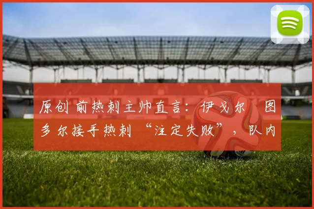 原创 前热刺主帅直言：伊戈尔・图多尔接手热刺 “注定失败”，队内氛围 “ toxic 至极”