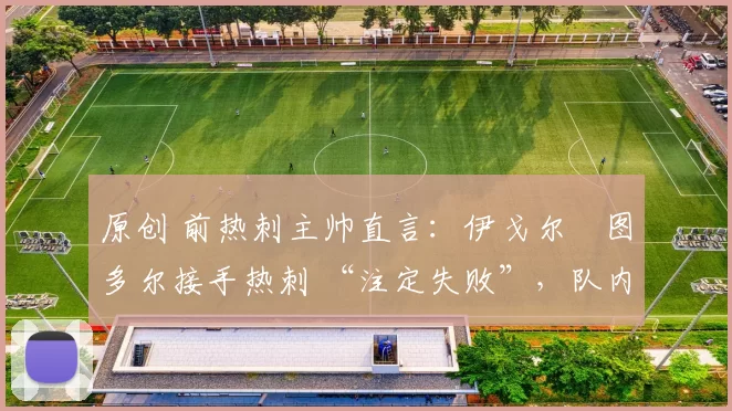 原创 前热刺主帅直言：伊戈尔・图多尔接手热刺 “注定失败”，队内氛围 “ toxic 至极”