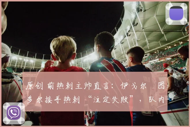 原创 前热刺主帅直言：伊戈尔・图多尔接手热刺 “注定失败”，队内氛围 “ toxic 至极”