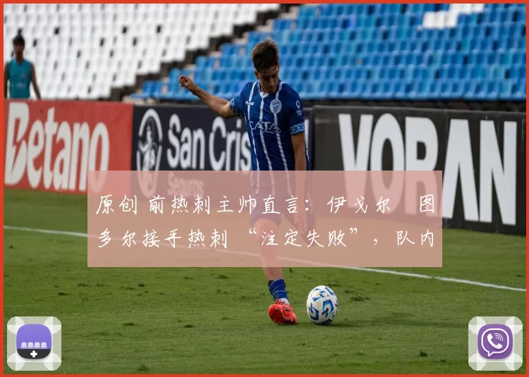原创 前热刺主帅直言:伊戈尔・图多尔接手热刺 “注定失败”,队内氛围 “ toxic 至极”