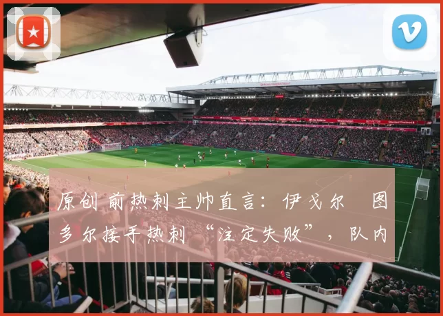原创 前热刺主帅直言：伊戈尔・图多尔接手热刺 “注定失败”，队内氛围 “ toxic 至极”
