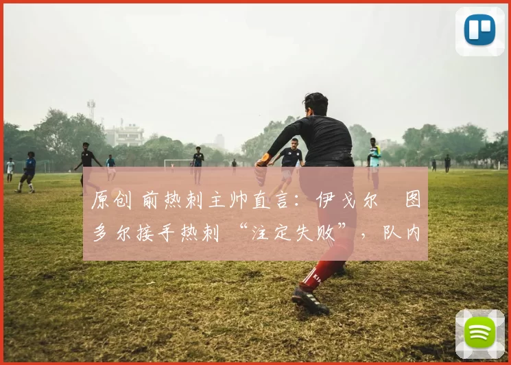 原创 前热刺主帅直言:伊戈尔・图多尔接手热刺 “注定失败”,队内氛围 “ toxic 至极”