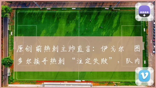 原创 前热刺主帅直言：伊戈尔・图多尔接手热刺 “注定失败”，队内氛围 “ toxic 至极”