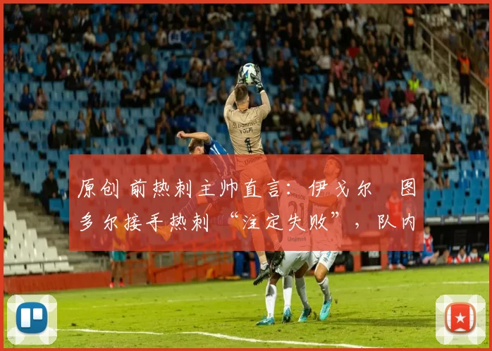 原创 前热刺主帅直言：伊戈尔・图多尔接手热刺 “注定失败”，队内氛围 “ toxic 至极”