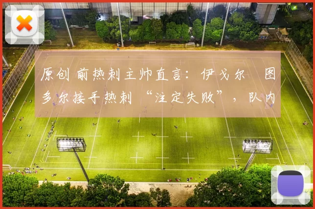 原创 前热刺主帅直言:伊戈尔・图多尔接手热刺 “注定失败”,队内氛围 “ toxic 至极”